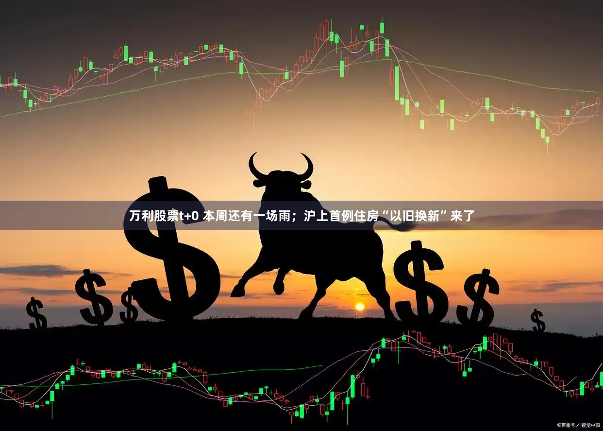 万利股票t+0 本周还有一场雨;沪上首例住房“以旧换新”来了