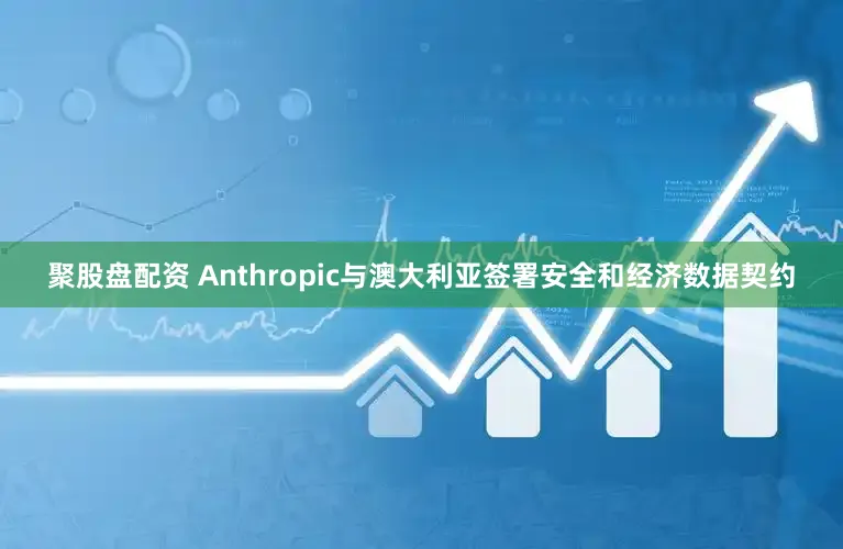 聚股盘配资 Anthropic与澳大利亚签署安全和经济数据契约