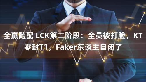 全赢随配 LCK第二阶段:全员被打脸,KT零封T1,Faker东谈主自闭了