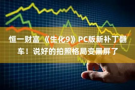 恒一财富 《生化9》PC版新补丁翻车！说好的拍照格局变黑屏了