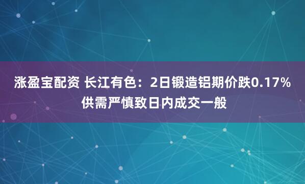 涨盈宝配资 长江有色：2日锻造铝期价跌0.17% 供需严慎致日内成交一般
