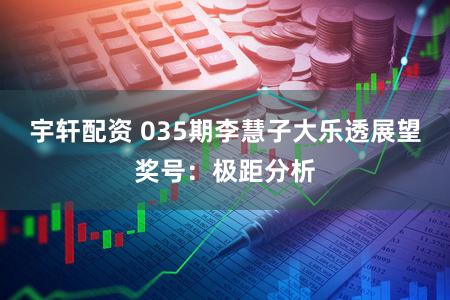 宇轩配资 035期李慧子大乐透展望奖号：极距分析