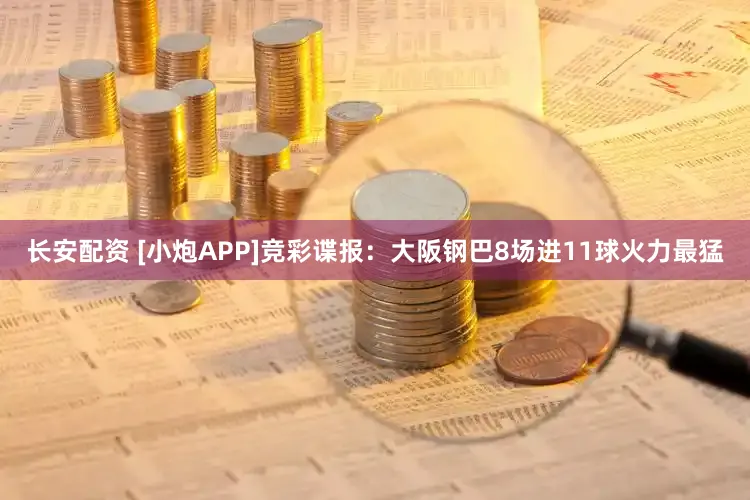长安配资 [小炮APP]竞彩谍报：大阪钢巴8场进11球火力最猛