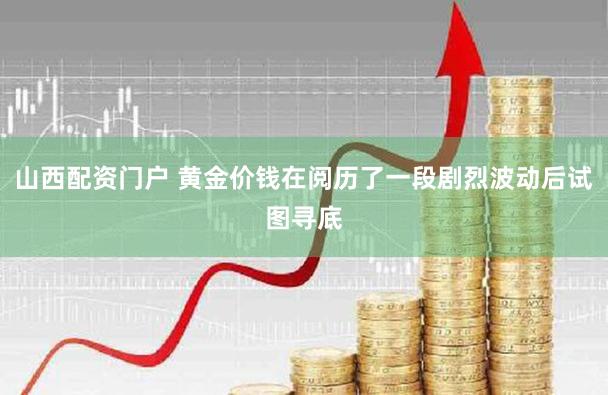 山西配资门户 黄金价钱在阅历了一段剧烈波动后试图寻底