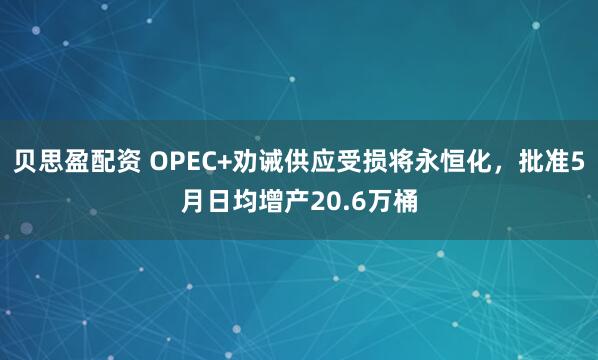 贝思盈配资 OPEC+劝诫供应受损将永恒化,批准5月日均增产20.6万桶