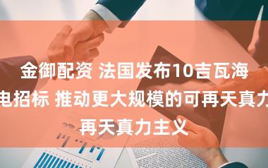 金御配资 法国发布10吉瓦海优势电招标 推动更大规模的可再天真力主义
