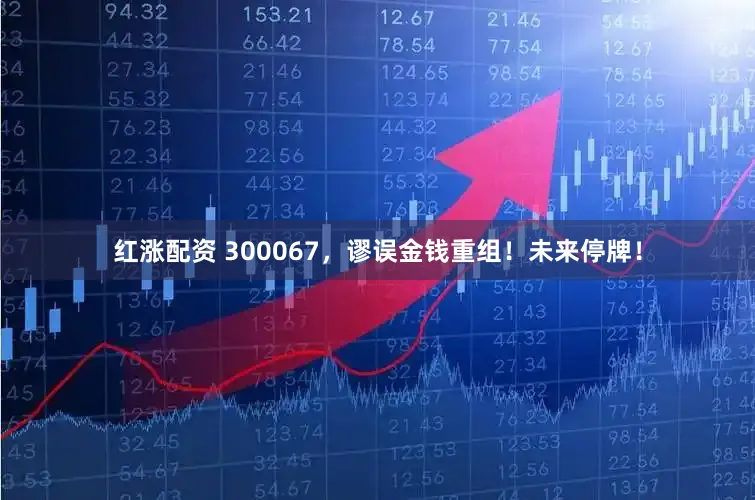 红涨配资 300067，谬误金钱重组！未来停牌！