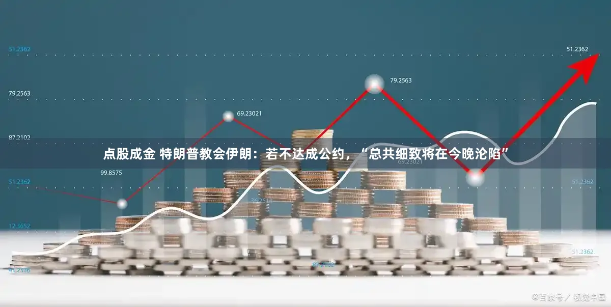 点股成金 特朗普教会伊朗：若不达成公约，“总共细致将在今晚沦陷”