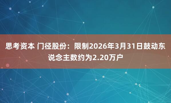 思考资本 门径股份：限制2026年3月31日鼓动东说念主数约为2.20万户