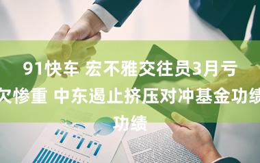 91快车 宏不雅交往员3月亏欠惨重 中东遏止挤压对冲基金功绩