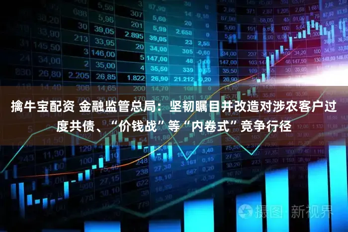 擒牛宝配资 金融监管总局：坚韧瞩目并改造对涉农客户过度共债、“价钱战”等“内卷式”竞争行径