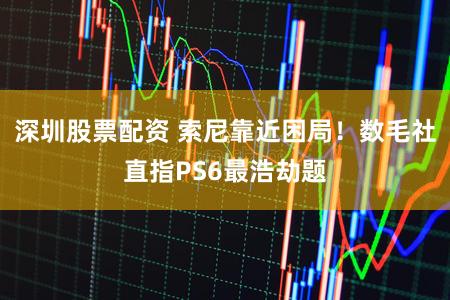 深圳股票配资 索尼靠近困局!数毛社直指PS6最浩劫题