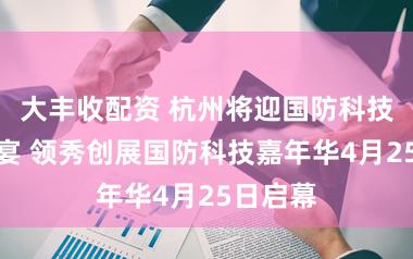 大丰收配资 杭州将迎国防科技科普盛宴 领秀创展国防科技嘉年华4月25日启幕