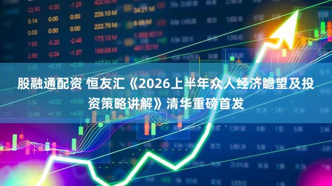 股融通配资 恒友汇《2026上半年众人经济瞻望及投资策略讲解》清华重磅首发
