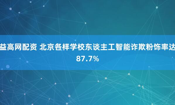 益高网配资 北京各样学校东谈主工智能诈欺粉饰率达87.7%