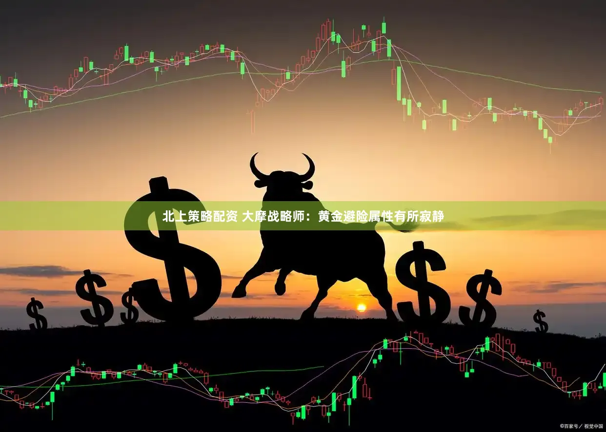 北上策略配资 大摩战略师：黄金避险属性有所寂静