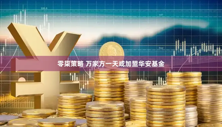零柒策略 万家方一天或加盟华安基金