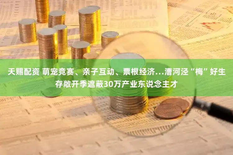 天赐配资 萌宠竞赛、亲子互动、票根经济…漕河泾“梅”好生存敞开季遮蔽30万产业东说念主才