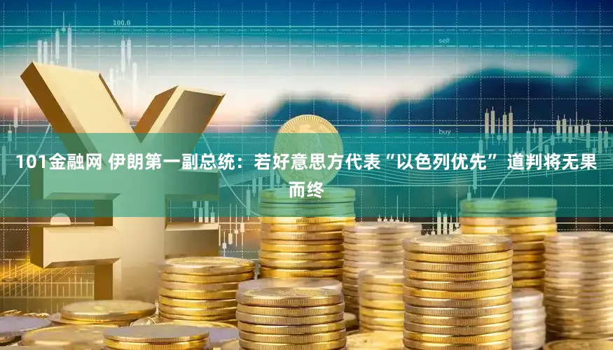 101金融网 伊朗第一副总统：若好意思方代表“以色列优先” 道判将无果而终