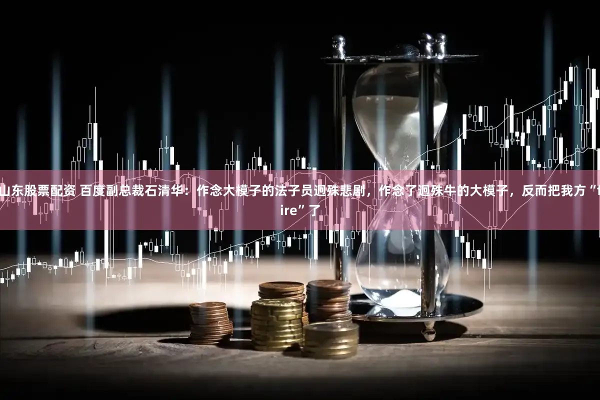 山东股票配资 百度副总裁石清华:作念大模子的法子员迥殊悲剧,作念了迥殊牛的大模子,反而把我方“fire”了