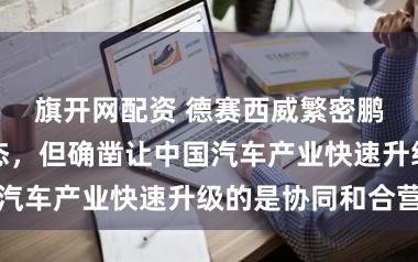 旗开网配资 德赛西威繁密鹏：竞争是常态，但确凿让中国汽车产业快速升级的是协同和合营