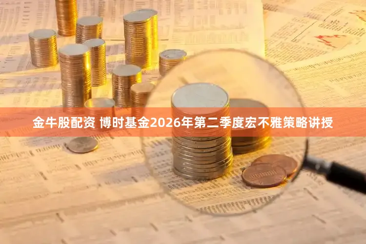 金牛股配资 博时基金2026年第二季度宏不雅策略讲授