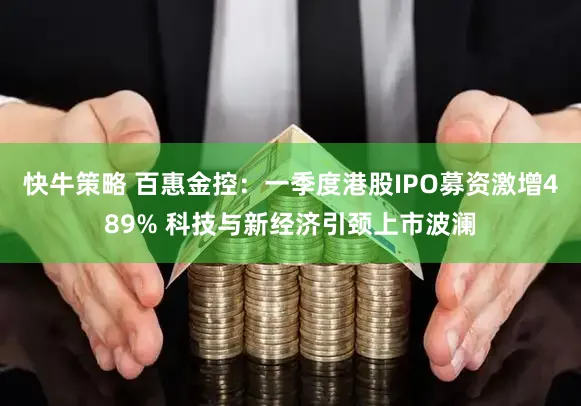 快牛策略 百惠金控:一季度港股IPO募资激增489% 科技与新经济引颈上市波澜