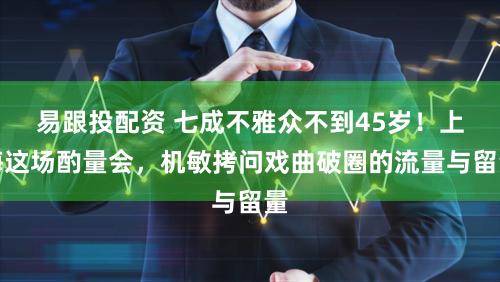 易跟投配资 七成不雅众不到45岁!上海这场酌量会,机敏拷问戏曲破圈的流量与留量