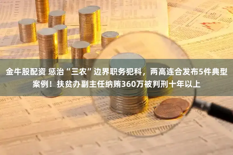 金牛股配资 惩治“三农”边界职务犯科，两高连合发布5件典型案例！扶贫办副主任纳贿360万被判刑十年以上