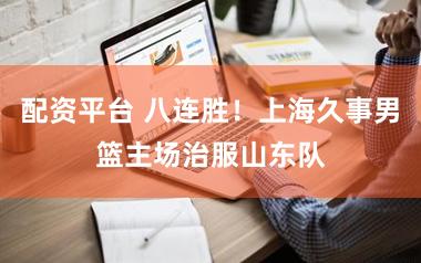 配资平台 八连胜！上海久事男篮主场治服山东队