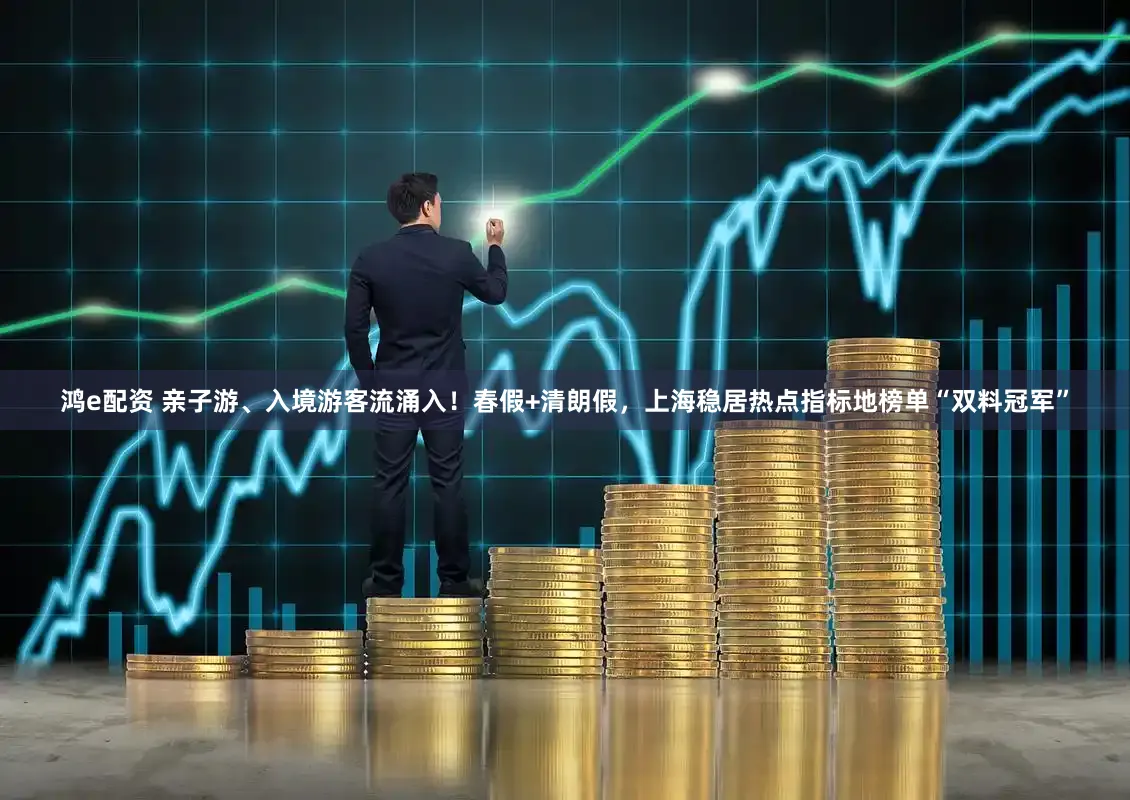 鸿e配资 亲子游、入境游客流涌入!春假+清朗假,上海稳居热点指标地榜单“双料冠军”
