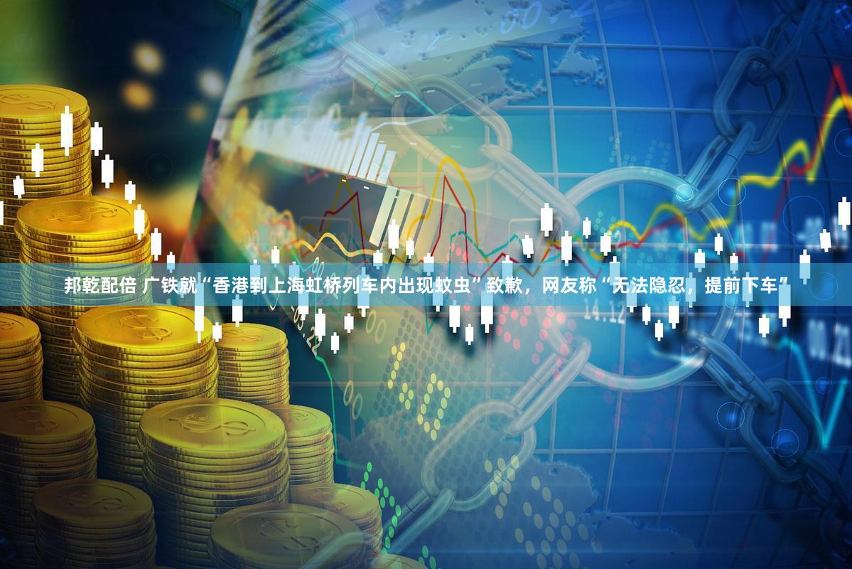 邦乾配倍 广铁就“香港到上海虹桥列车内出现蚊虫”致歉,网友称“无法隐忍,提前下车”