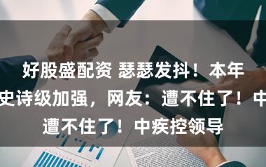 好股盛配资 瑟瑟发抖！本年蚊子或迎史诗级加强，网友：遭不住了！中疾控领导