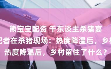 熊宝宝配资 千东谈主杀猪宴紧要叫停！记者在杀猪现场：热度降温后，乡村留住了什么？