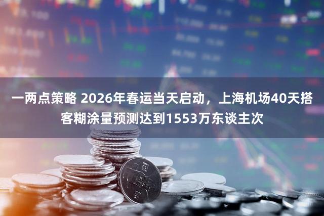 一两点策略 2026年春运当天启动，上海机场40天搭客糊涂量预测达到1553万东谈主次