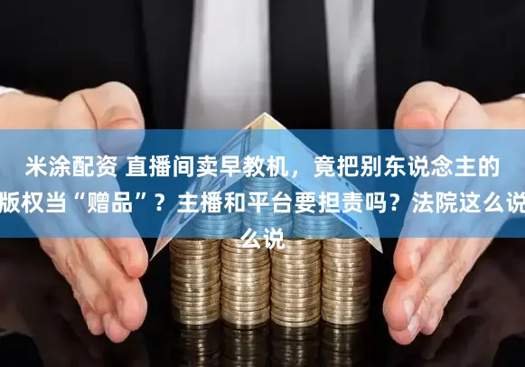米涂配资 直播间卖早教机，竟把别东说念主的版权当“赠品”？主播和平台要担责吗？法院这么说