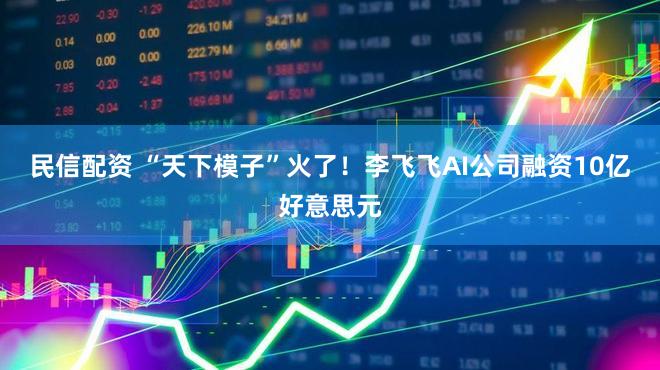 民信配资 “天下模子”火了！李飞飞AI公司融资10亿好意思元