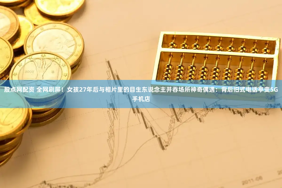 股点网配资 全网刷屏!女孩27年后与相片里的目生东说念主并吞场所神奇偶遇:背后旧式电话亭变5G手机店