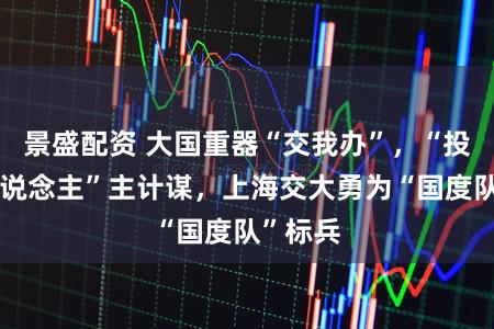 景盛配资 大国重器“交我办”,“投资于东说念主”主计谋,上海交大勇为“国度队”标兵