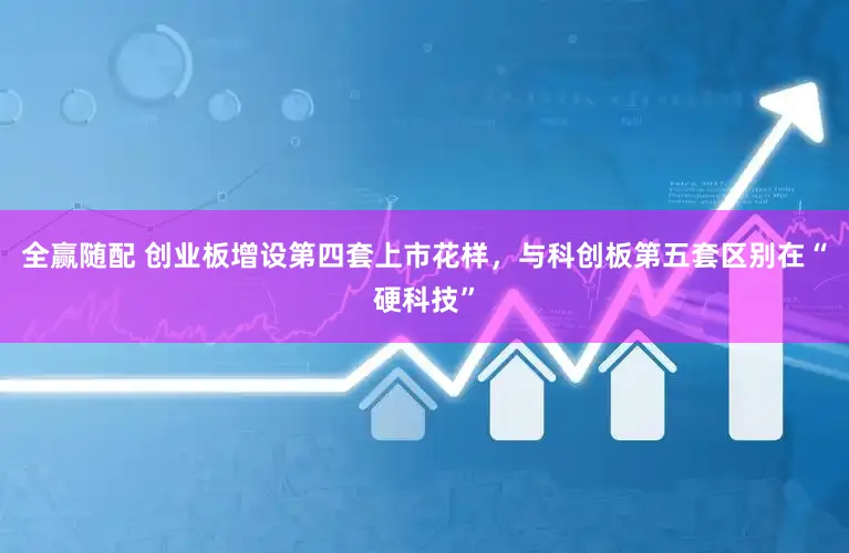 全赢随配 创业板增设第四套上市花样，与科创板第五套区别在“硬科技”