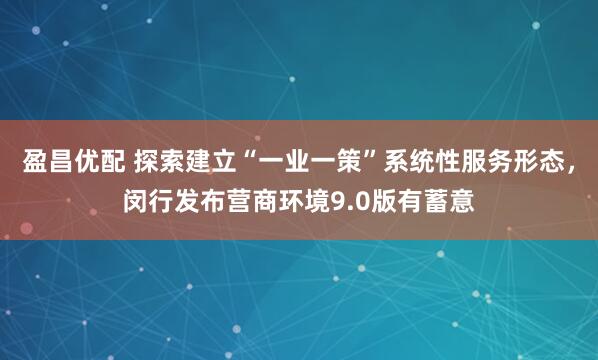 盈昌优配 探索建立“一业一策”系统性服务形态,闵行发布营商环境9.0版有蓄意