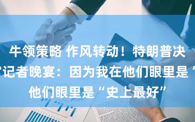 牛领策略 作风转动!特朗普决定出席白宫记者晚宴:因为我在他们眼里是“史上最好”