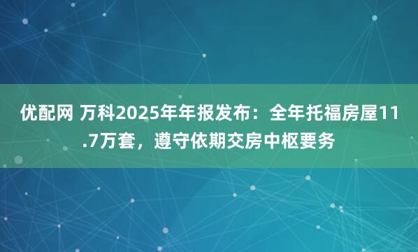 优配网 万科2025年年报发布:全年托福房屋11.7万套,遵守依期交房中枢要务