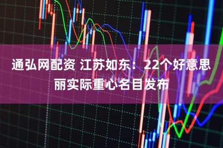 通弘网配资 江苏如东:22个好意思丽实际重心名目发布