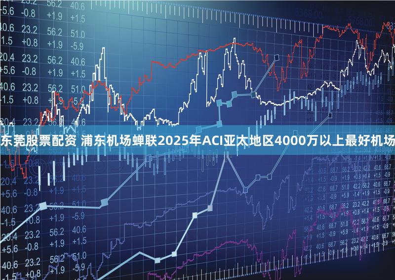 东莞股票配资 浦东机场蝉联2025年ACI亚太地区4000万以上最好机场