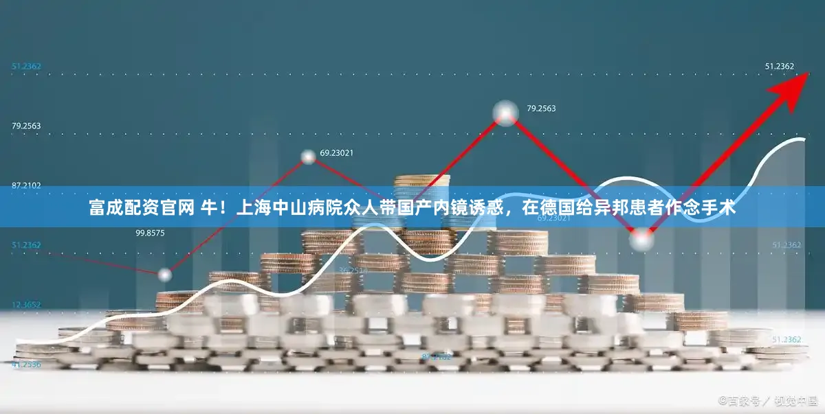 富成配资官网 牛!上海中山病院众人带国产内镜诱惑,在德国给异邦患者作念手术