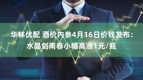 华林优配 酒价内参4月16日价钱发布：水晶剑南春小幅高涨1元/瓶