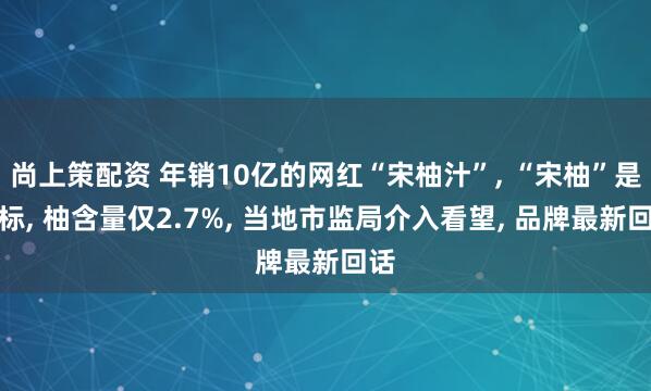 尚上策配资 年销10亿的网红“宋柚汁”, “宋柚”是商标, 柚含量仅2.7%, 当地市监局介入看望, 品牌最新回话