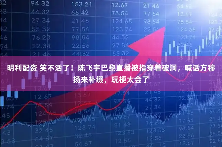 明利配资 笑不活了!陈飞宇巴黎直播被指穿着破洞,喊话方穆扬来补缀,玩梗太会了