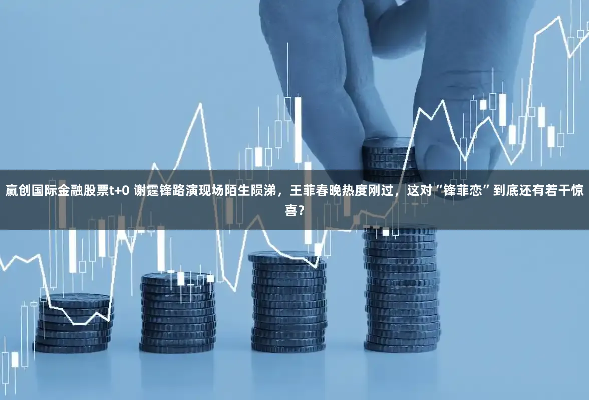 赢创国际金融股票t+0 谢霆锋路演现场陌生陨涕，王菲春晚热度刚过，这对“锋菲恋”到底还有若干惊喜？